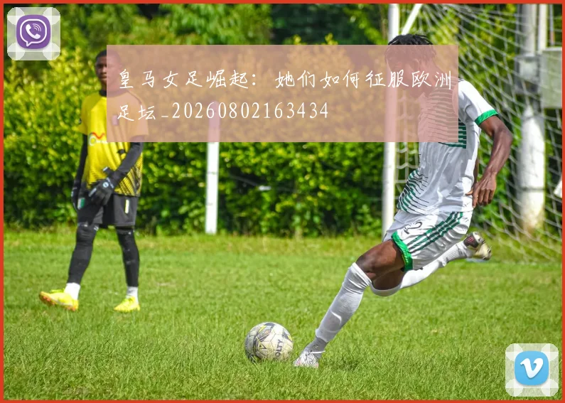 皇马女足崛起:她们如何征服欧洲足坛_20260802163434